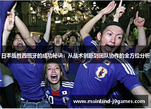 日本战胜西班牙的成功秘诀：从战术创新到团队协作的全方位分析
