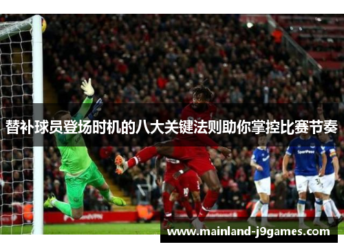 替补球员登场时机的八大关键法则助你掌控比赛节奏