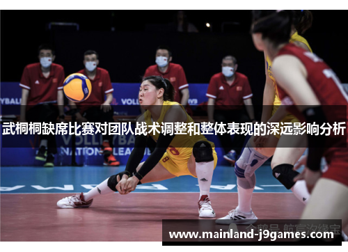 武桐桐缺席比赛对团队战术调整和整体表现的深远影响分析