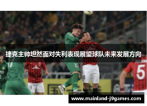 捷克主帅坦然面对失利表现展望球队未来发展方向