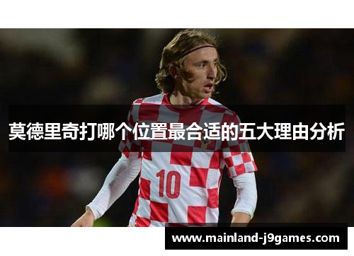 莫德里奇打哪个位置最合适的五大理由分析