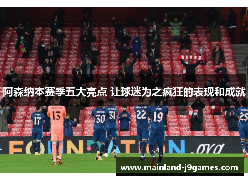 阿森纳本赛季五大亮点 让球迷为之疯狂的表现和成就