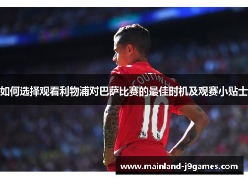 如何选择观看利物浦对巴萨比赛的最佳时机及观赛小贴士