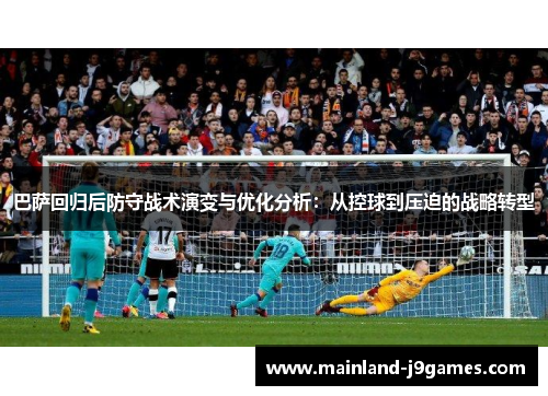 巴萨回归后防守战术演变与优化分析：从控球到压迫的战略转型