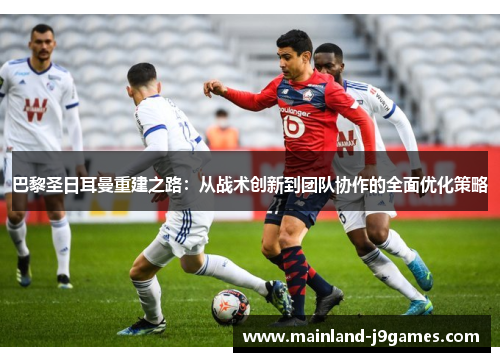 巴黎圣日耳曼重建之路：从战术创新到团队协作的全面优化策略