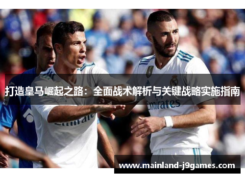 打造皇马崛起之路：全面战术解析与关键战略实施指南