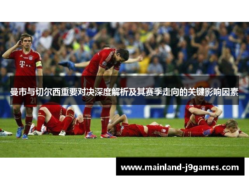 曼市与切尔西重要对决深度解析及其赛季走向的关键影响因素