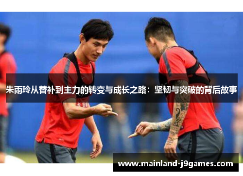 朱雨玲从替补到主力的转变与成长之路：坚韧与突破的背后故事