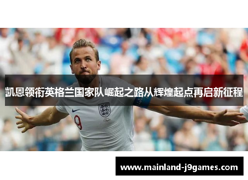 凯恩领衔英格兰国家队崛起之路从辉煌起点再启新征程