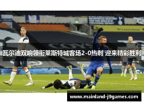 瓦尔迪双响领衔莱斯特城客场2-0热刺 迎来精彩胜利
