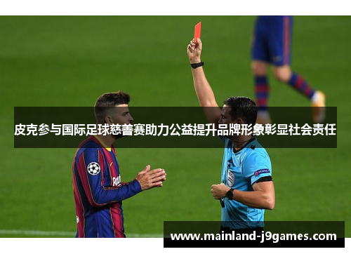 皮克参与国际足球慈善赛助力公益提升品牌形象彰显社会责任