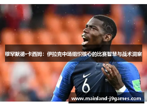 穆罕默德·卡西姆：伊拉克中场组织核心的比赛智慧与战术洞察