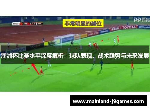澳洲杯比赛水平深度解析：球队表现、战术趋势与未来发展
