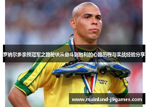 罗纳尔多亲授冠军之路秘诀从奋斗到胜利的心路历程与实战经验分享