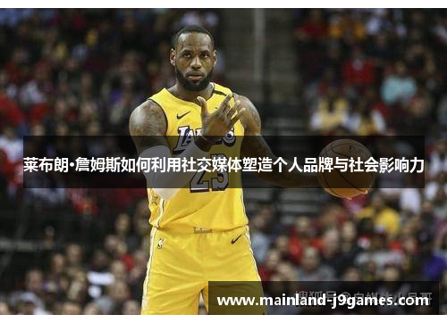 莱布朗·詹姆斯如何利用社交媒体塑造个人品牌与社会影响力