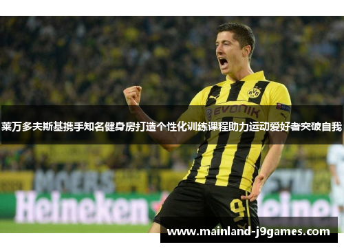 莱万多夫斯基携手知名健身房打造个性化训练课程助力运动爱好者突破自我