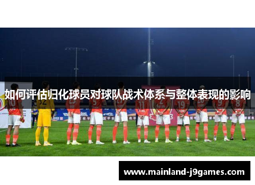 如何评估归化球员对球队战术体系与整体表现的影响