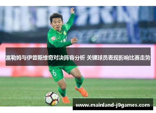 富勒姆与伊普斯维奇对决阵容分析 关键球员表现影响比赛走势