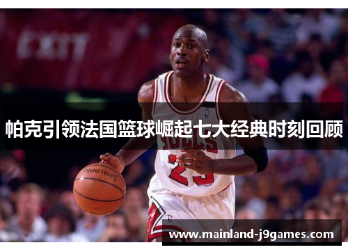 帕克引领法国篮球崛起七大经典时刻回顾