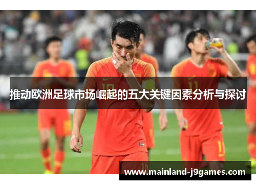 推动欧洲足球市场崛起的五大关键因素分析与探讨