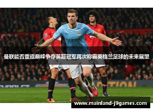 曼联能否重返巅峰争夺英超冠军再次称霸英格兰足球的未来展望