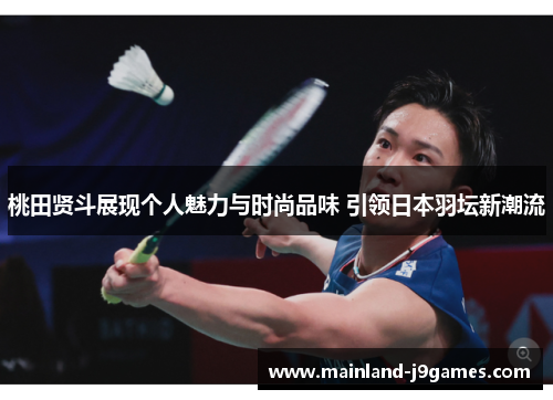 桃田贤斗展现个人魅力与时尚品味 引领日本羽坛新潮流