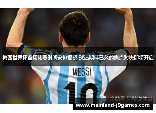 梅西世界杯首场比赛时间安排揭晓 球迷期待已久的焦点对决即将开启