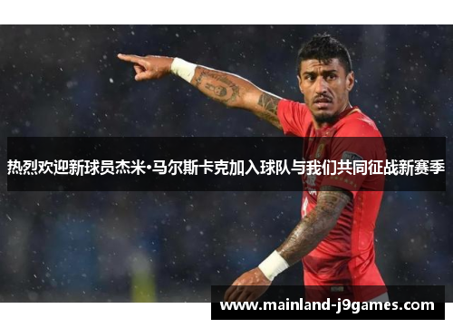 热烈欢迎新球员杰米·马尔斯卡克加入球队与我们共同征战新赛季