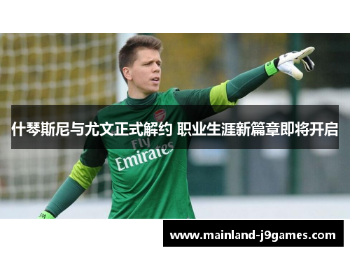 什琴斯尼与尤文正式解约 职业生涯新篇章即将开启