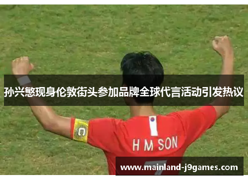 孙兴慜现身伦敦街头参加品牌全球代言活动引发热议