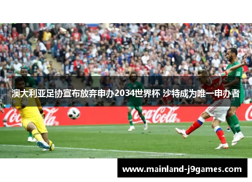 澳大利亚足协宣布放弃申办2034世界杯 沙特成为唯一申办者