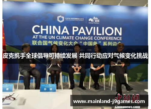 皮克携手全球倡导可持续发展 共同行动应对气候变化挑战