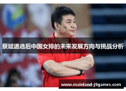 蔡斌退选后中国女排的未来发展方向与挑战分析