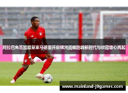 阿拉巴免签加盟皇家马德里开启银河战舰防线新时代与欧冠雄心再起