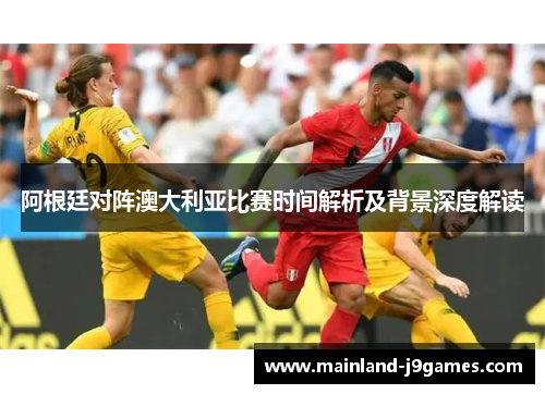 阿根廷对阵澳大利亚比赛时间解析及背景深度解读